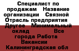 Специалист по продажам › Название организации ­ Связной › Отрасль предприятия ­ Другое › Минимальный оклад ­ 42 000 - Все города Работа » Вакансии   . Калининградская обл.,Приморск г.